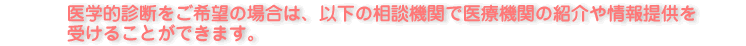 医学的診断をご希望の場合は、以下の相談機関で医療機関の紹介や情報提供を受けることができます。